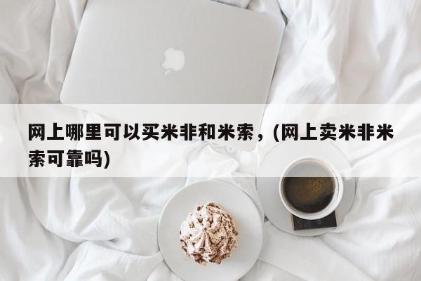 米非米索私人微信网上哪里可以买米非和米索，(网上卖米非米索可靠吗)