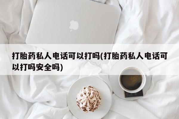 米非米索私人微信打胎药私人电话可以打吗(打胎药私人电话可以打吗安全吗)