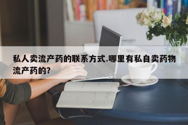 米非米索私人微信私人卖流产药的联系方式.哪里有私自卖药物流产药的？