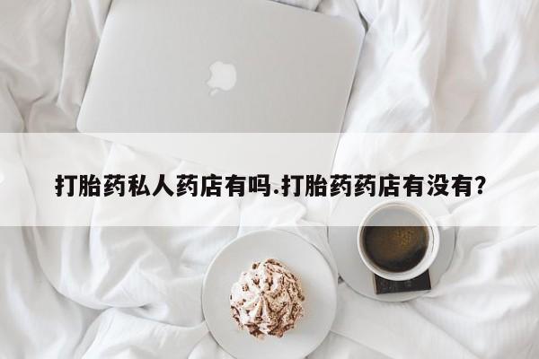 米非米索私人微信打胎药私人药店有吗.打胎药药店有没有？