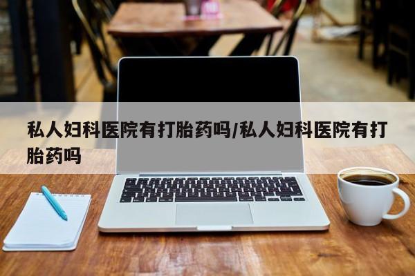 米非米索私人微信私人妇科医院有打胎药吗/私人妇科医院有打胎药吗