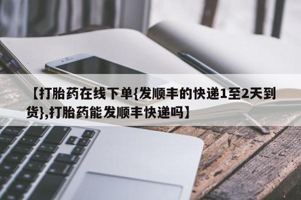 米非米索私人微信【打胎药在线下单{发顺丰的快递1至2天到货},打胎药能发顺丰快递吗】