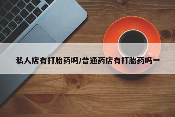 米非米索私人微信私人店有打胎药吗/普通药店有打胎药吗一