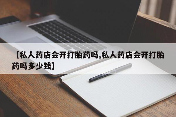 米非米索私人微信【私人药店会开打胎药吗,私人药店会开打胎药吗多少钱】