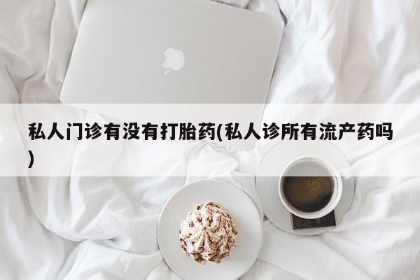 米非米索私人微信私人门诊有没有打胎药(私人诊所有流产药吗)