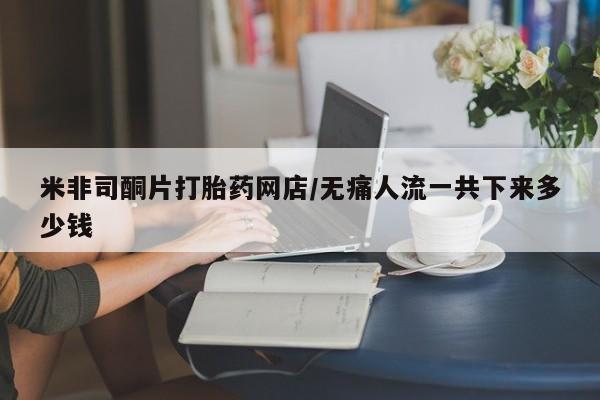米非米索私人微信米非司酮片打胎药网店/无痛人流一共下来多少钱