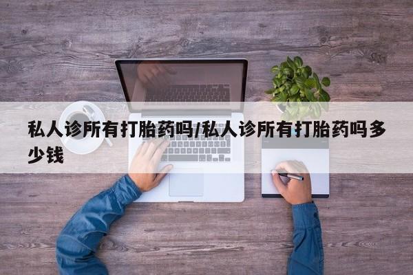 米非米索私人微信私人诊所有打胎药吗/私人诊所有打胎药吗多少钱