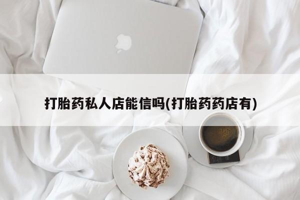 米非米索私人微信打胎药私人店能信吗(打胎药药店有)