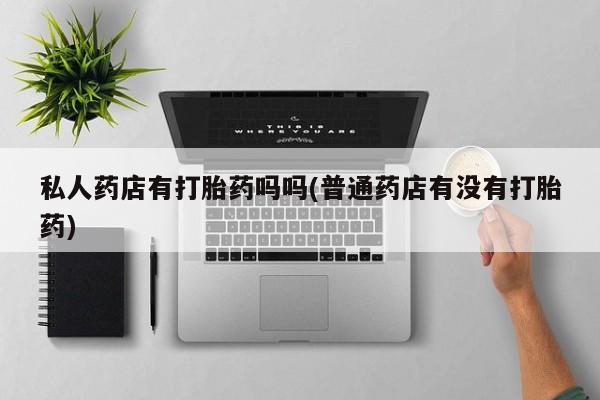 米非米索私人微信私人药店有打胎药吗吗(普通药店有没有打胎药)