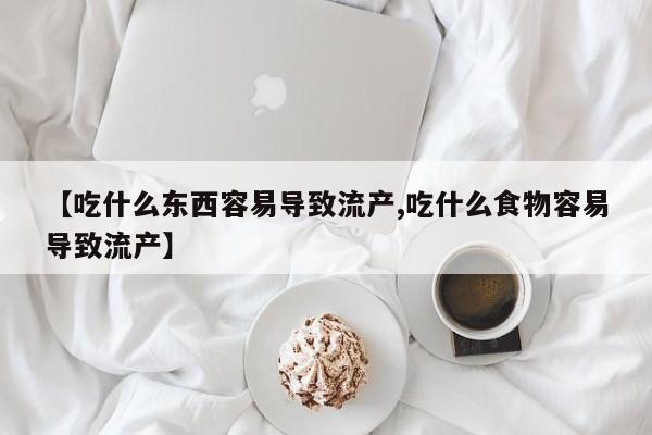 米非米索私人微信【吃什么东西容易导致流产,吃什么食物容易导致流产】