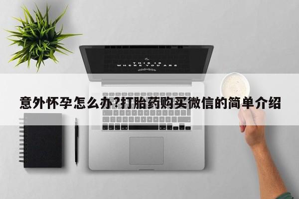 米非米索私人微信意外怀孕怎么办?打胎药购买微信的简单介绍
