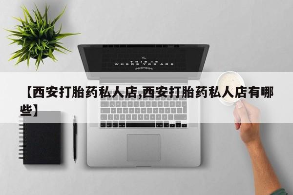 米非米索私人微信【西安打胎药私人店,西安打胎药私人店有哪些】