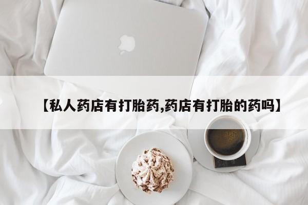 米非米索私人微信【私人药店有打胎药,药店有打胎的药吗】