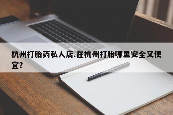 米非米索私人微信杭州打胎药私人店.在杭州打胎哪里安全又便宜？