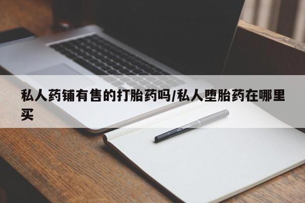 米非米索私人微信私人药铺有售的打胎药吗/私人堕胎药在哪里买