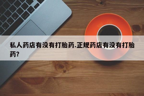 米非米索私人微信私人药店有没有打胎药.正规药店有没有打胎药？